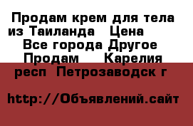 Продам крем для тела из Таиланда › Цена ­ 380 - Все города Другое » Продам   . Карелия респ.,Петрозаводск г.